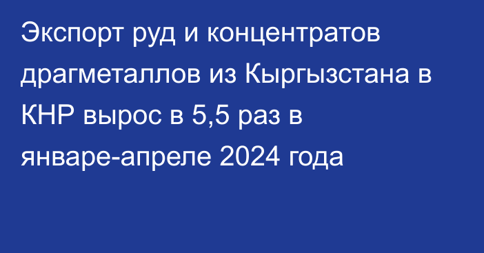 Экспорт руд и концентратов драгметаллов из Кыргызстана в КНР вырос в 5,5 раз в январе-апреле 2024 года