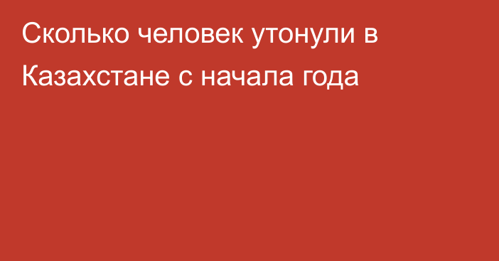 Сколько человек утонули в Казахстане с начала года