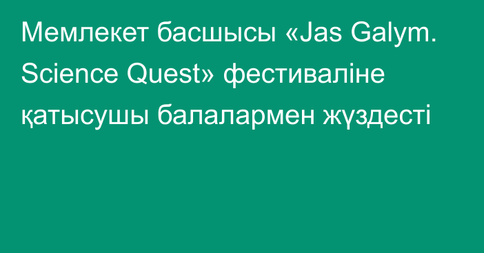 Мемлекет басшысы «Jas Galym. Science Quest» фестиваліне қатысушы балалармен жүздесті