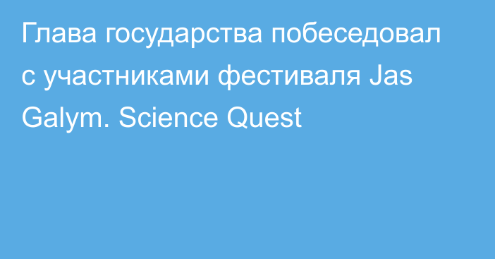 Глава государства побеседовал с участниками фестиваля Jas Galym. Science Quest