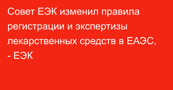 Совет ЕЭК изменил правила регистрации и экспертизы лекарственных средств в ЕАЭС, - ЕЭК