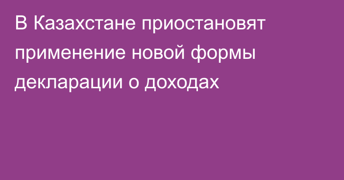 В Казахстане приостановят применение новой формы декларации о доходах