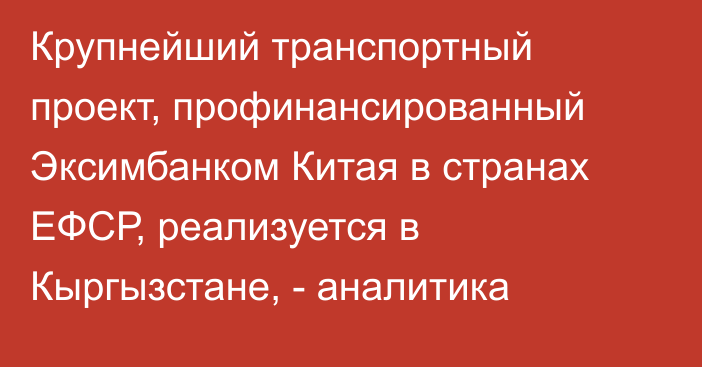 Крупнейший транспортный проект, профинансированный Эксимбанком Китая в странах ЕФСР, реализуется в Кыргызстане, - аналитика