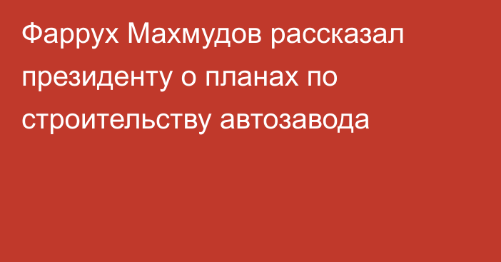 Фаррух Махмудов рассказал президенту о планах по строительству автозавода