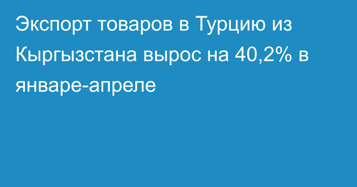 Экспорт товаров в Турцию из Кыргызстана вырос на 40,2% в январе-апреле