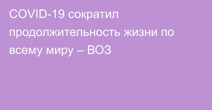 COVID-19 сократил продолжительность жизни по всему миру – ВОЗ