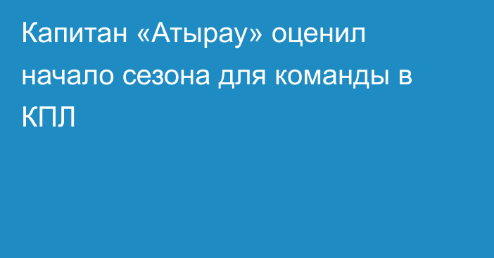 Капитан «Атырау» оценил начало сезона для команды в КПЛ