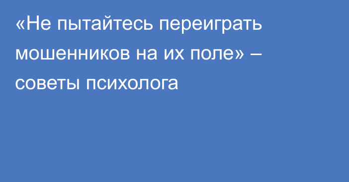 «Не пытайтесь переиграть мошенников на их поле» – советы психолога