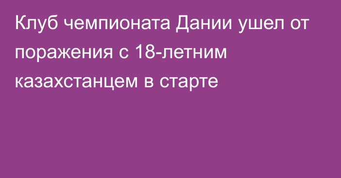 Клуб чемпионата Дании ушел от поражения с 18-летним казахстанцем в старте