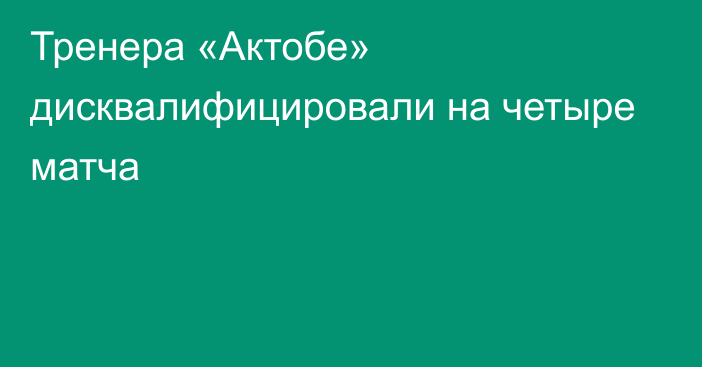 Тренера «Актобе» дисквалифицировали на четыре матча