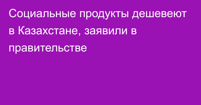 Cоциальные продукты дешевеют в Казахстане, заявили в правительстве