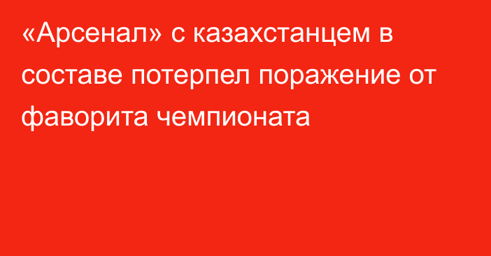 «Арсенал» с казахстанцем в составе потерпел поражение от фаворита чемпионата