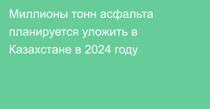 Миллионы тонн асфальта планируется уложить в Казахстане в 2024 году