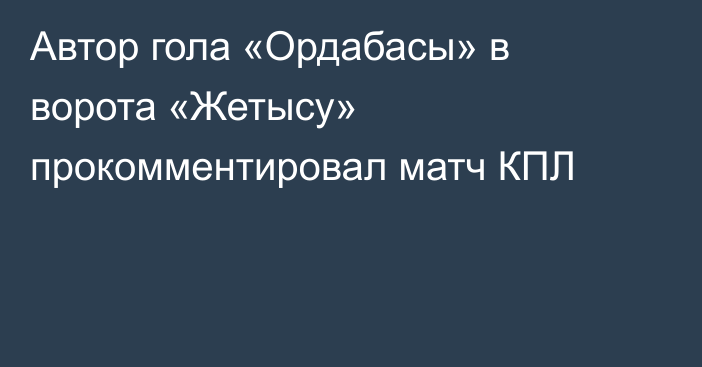 Автор гола «Ордабасы» в ворота «Жетысу» прокомментировал матч КПЛ