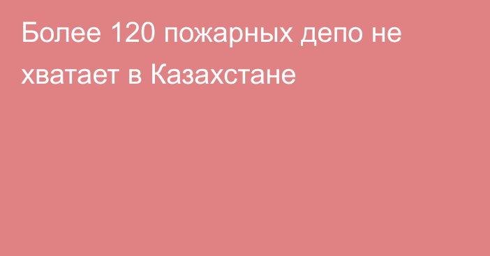 Более 120 пожарных депо не хватает в Казахстане