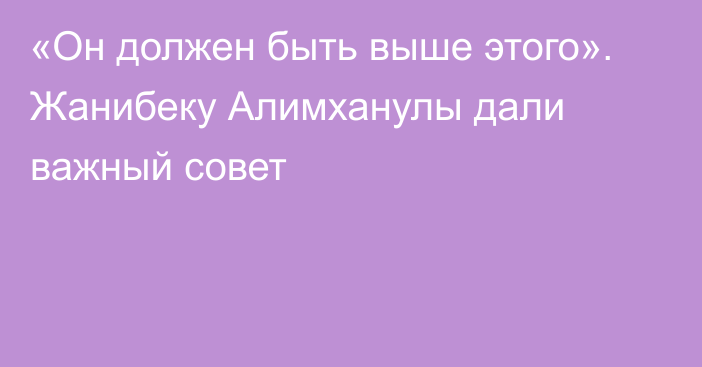 «Он должен быть выше этого». Жанибеку Алимханулы дали важный совет