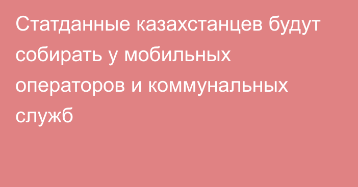 Статданные казахстанцев будут собирать у мобильных операторов и коммунальных служб