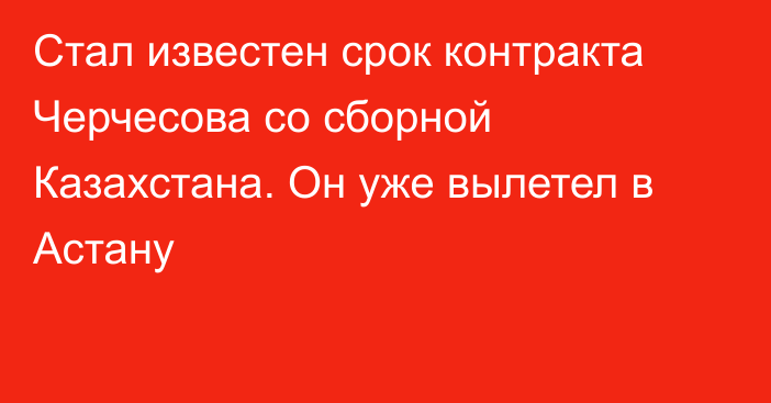 Стал известен срок контракта Черчесова со сборной Казахстана. Он уже вылетел в Астану