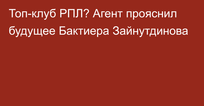 Топ-клуб РПЛ? Агент прояснил будущее Бактиера Зайнутдинова