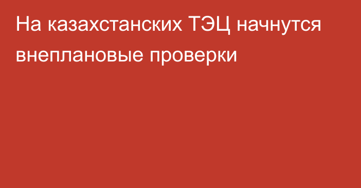 На казахстанских ТЭЦ начнутся внеплановые проверки