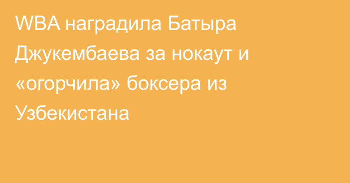 WBA наградила Батыра Джукембаева за нокаут и «огорчила» боксера из Узбекистана