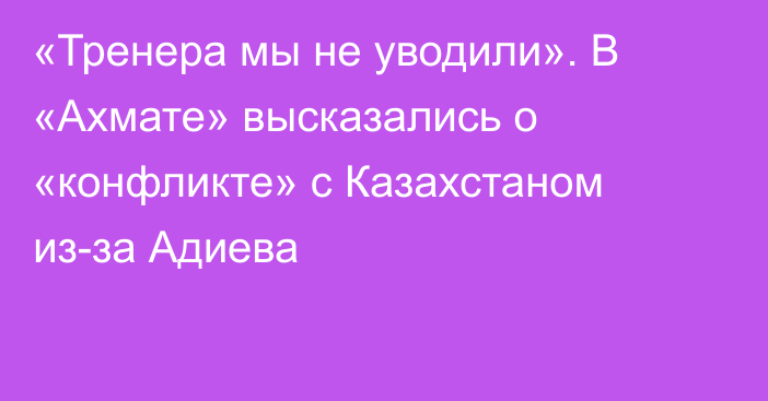 «Тренера мы не уводили». В «Ахмате» высказались о «конфликте» с Казахстаном из-за Адиева