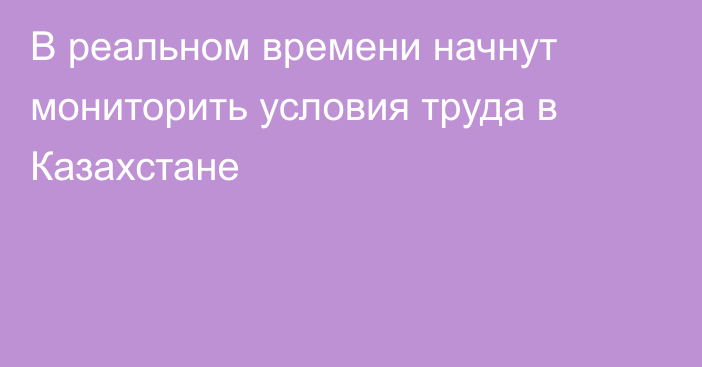 В реальном времени начнут мониторить условия труда в Казахстане