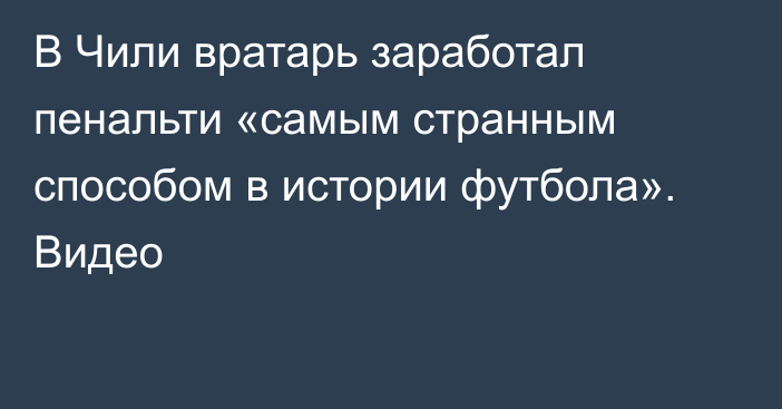 В Чили вратарь заработал пенальти «самым странным способом в истории футбола». Видео