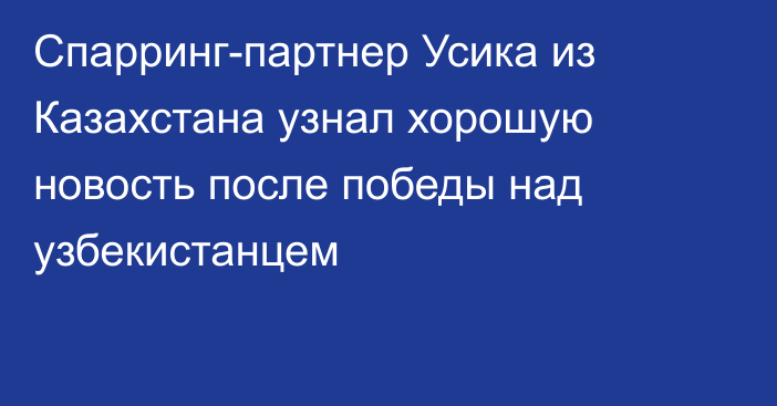 Спарринг-партнер Усика из Казахстана узнал хорошую новость после победы над узбекистанцем