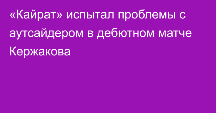 «Кайрат» испытал проблемы с аутсайдером в дебютном матче Кержакова