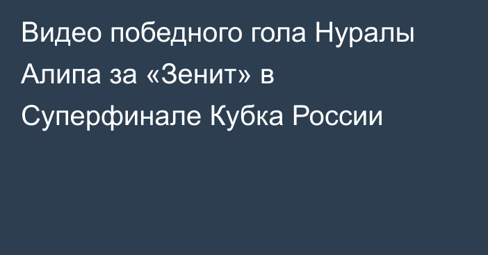 Видео победного гола Нуралы Алипа за «Зенит» в Суперфинале Кубка России