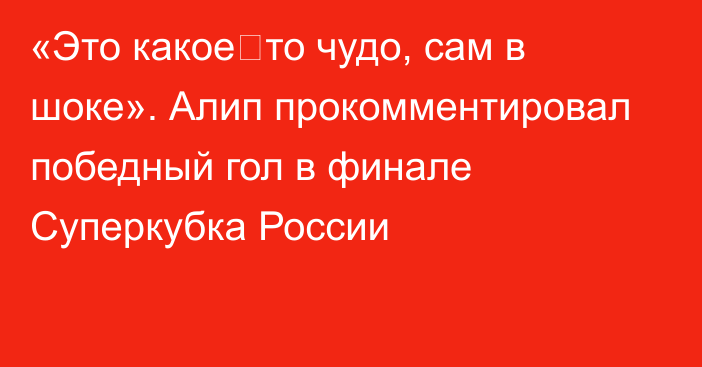 «Это какое‑то чудо, сам в шоке». Алип прокомментировал победный гол в финале Суперкубка России