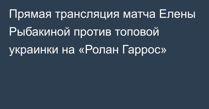 Прямая трансляция матча Елены Рыбакиной против топовой украинки на «Ролан Гаррос»