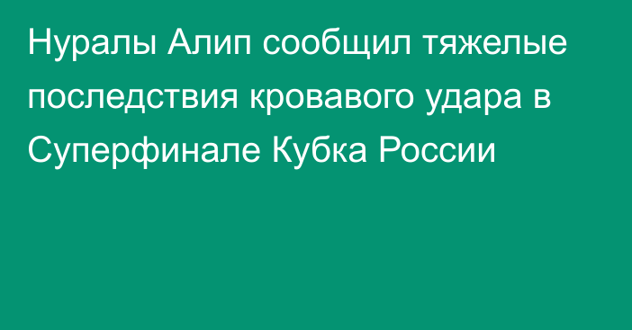 Нуралы Алип сообщил тяжелые последствия кровавого удара в Суперфинале Кубка России