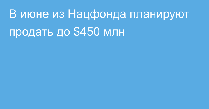 В июне из Нацфонда планируют продать до $450 млн