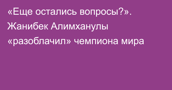 «Еще остались вопросы?». Жанибек Алимханулы «разоблачил» чемпиона мира