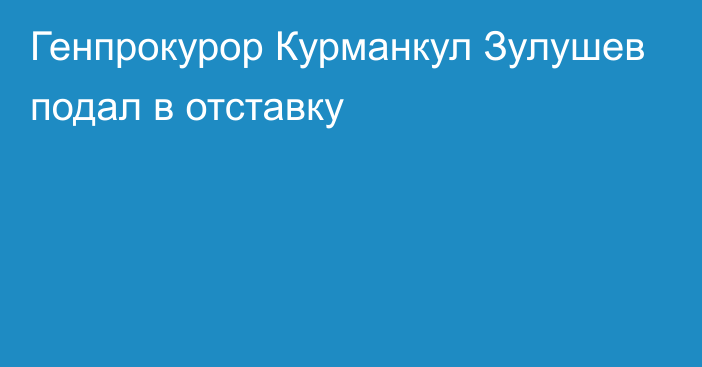 Генпрокурор Курманкул Зулушев подал в отставку