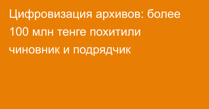 Цифровизация архивов: более 100 млн тенге похитили чиновник и подрядчик