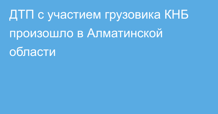 ДТП с участием грузовика КНБ произошло в Алматинской области