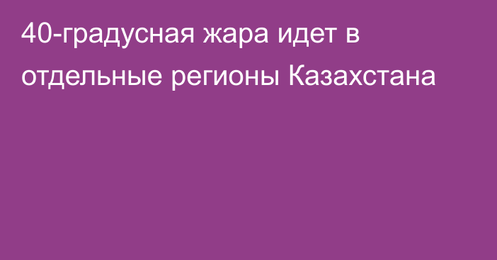 40-градусная жара идет в отдельные регионы Казахстана