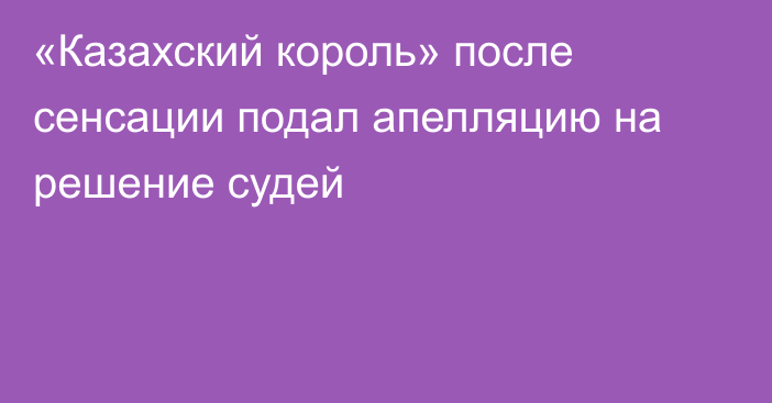 «Казахский король» после сенсации подал апелляцию на решение судей