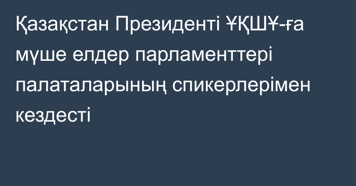 Қазақстан Президенті ҰҚШҰ-ға мүше елдер парламенттері палаталарының спикерлерімен кездесті