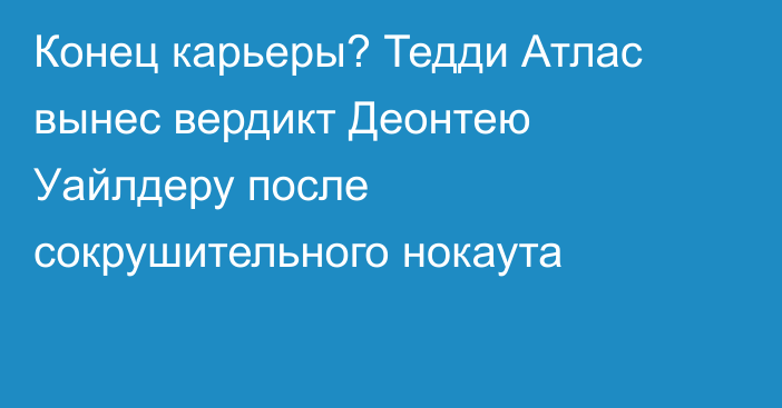 Конец карьеры? Тедди Атлас вынес вердикт Деонтею Уайлдеру после сокрушительного нокаута