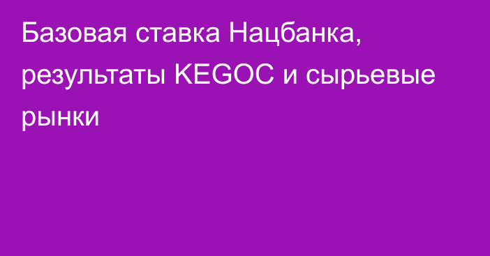 Базовая ставка Нацбанка, результаты KEGOC и сырьевые рынки