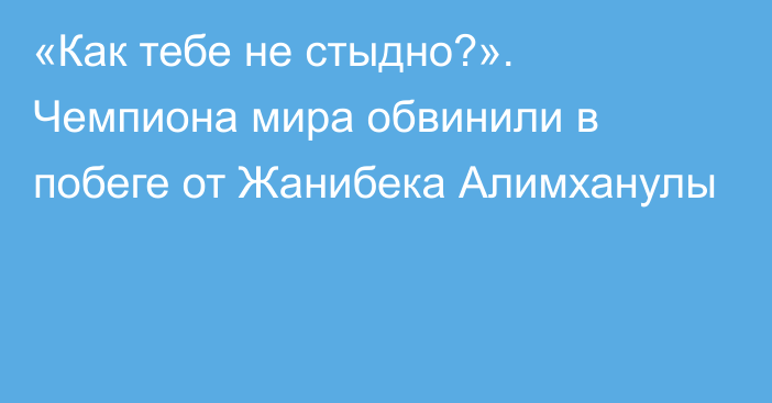 «Как тебе не стыдно?». Чемпиона мира обвинили в побеге от Жанибека Алимханулы