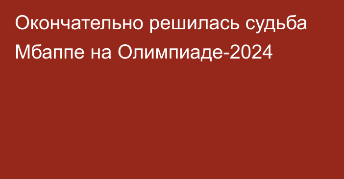 Окончательно решилась судьба Мбаппе на Олимпиаде-2024