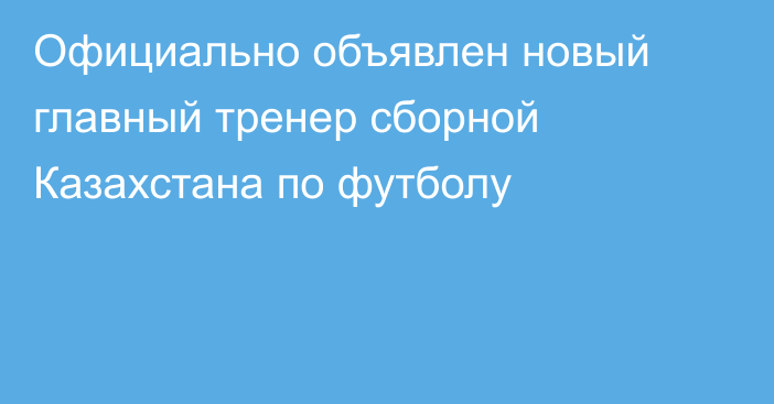 Официально объявлен новый главный тренер сборной Казахстана по футболу