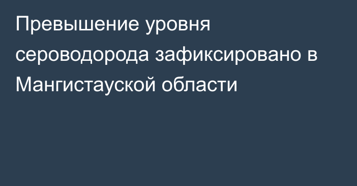 Превышение уровня сероводорода зафиксировано в Мангистауской области