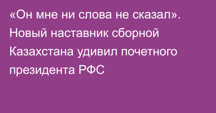 «Он мне ни слова не сказал». Новый наставник сборной Казахстана удивил почетного президента РФС