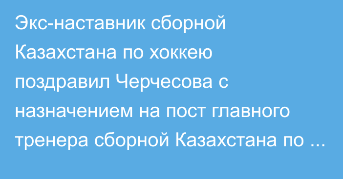 Экс-наставник сборной Казахстана по хоккею поздравил Черчесова с назначением на пост главного тренера сборной Казахстана по футболу